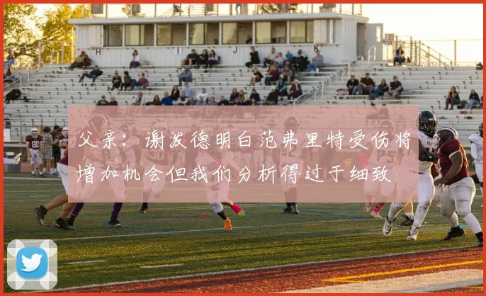 父亲：谢泼德明白范弗里特受伤将增加机会但我们分析得过于细致