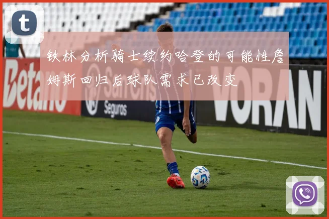 铁林分析骑士续约哈登的可能性詹姆斯回归后球队需求已改变