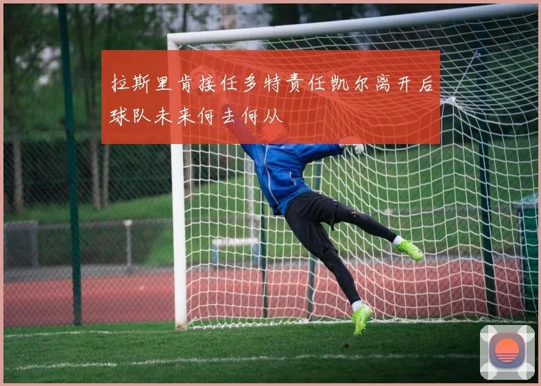 拉斯里肯接任多特责任凯尔离开后球队未来何去何从