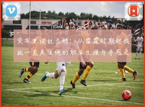 莫布里谈杜兰特：从雷霆时期起我就一直关注他的职业生涯与夺冠之路