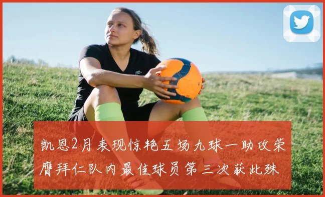 凯恩2月表现惊艳五场九球一助攻荣膺拜仁队内最佳球员第三次获此殊荣