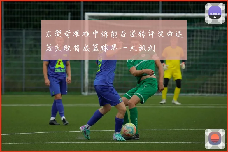 东契奇艰难申诉能否逆转评奖命运若失败将成篮球界一大讽刺