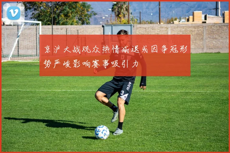 京沪大战观众热情减退或因争冠形势严峻影响赛事吸引力