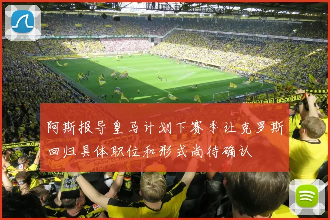 阿斯报导皇马计划下赛季让克罗斯回归具体职位和形式尚待确认