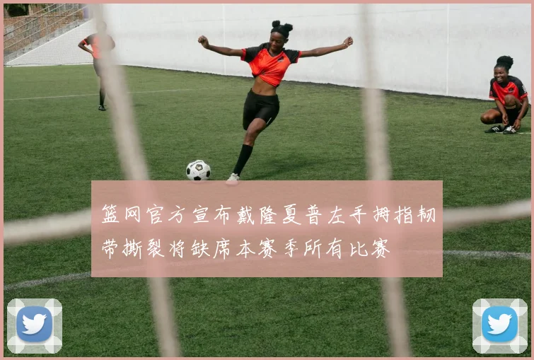 篮网官方宣布戴隆夏普左手拇指韧带撕裂将缺席本赛季所有比赛