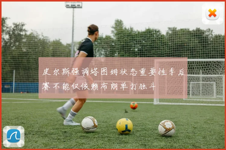 皮尔斯强调塔图姆状态重要性季后赛不能仅依赖布朗单打独斗