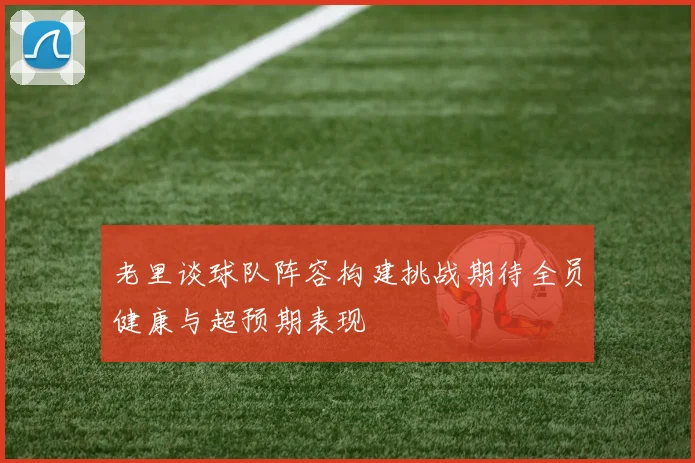 老里谈球队阵容构建挑战期待全员健康与超预期表现