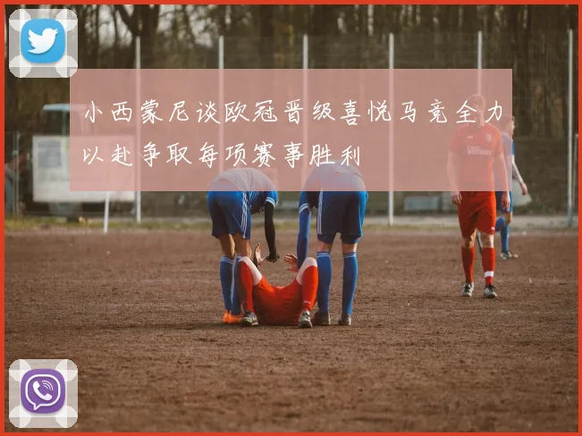 小西蒙尼谈欧冠晋级喜悦马竞全力以赴争取每项赛事胜利