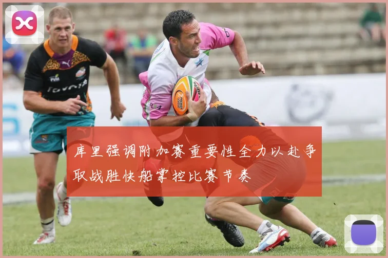 库里强调附加赛重要性全力以赴争取战胜快船掌控比赛节奏