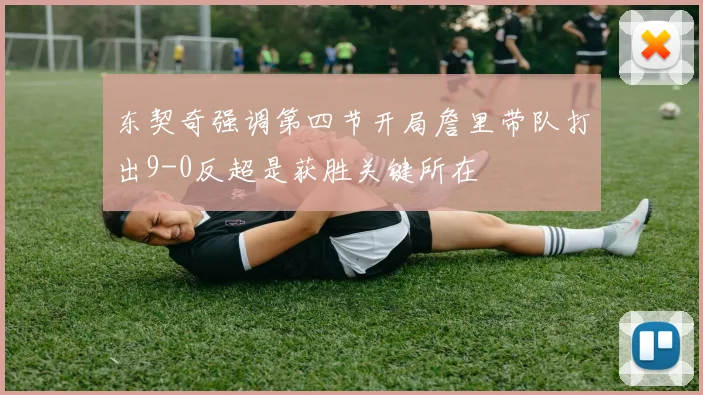 东契奇强调第四节开局詹里带队打出9-0反超是获胜关键所在