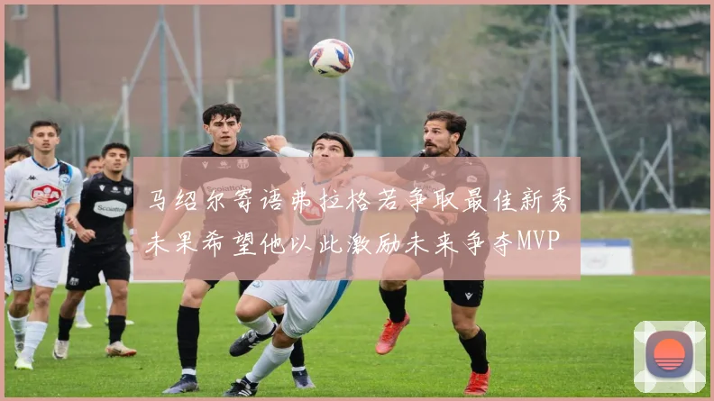 马绍尔寄语弗拉格若争取最佳新秀未果希望他以此激励未来争夺MVP