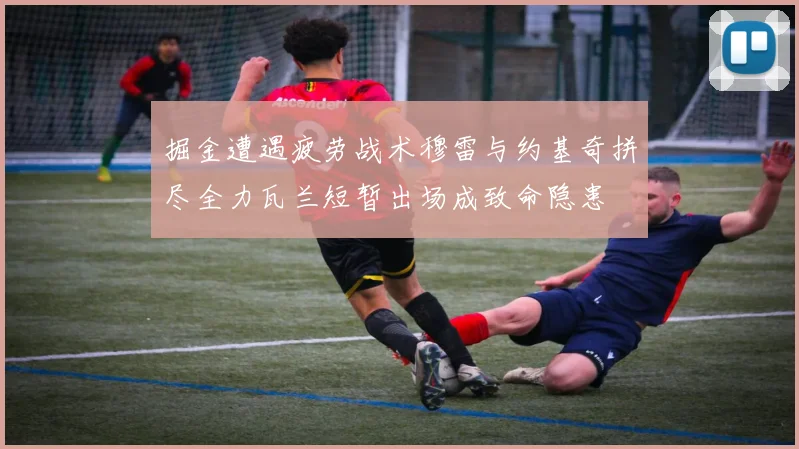 掘金遭遇疲劳战术穆雷与约基奇拼尽全力瓦兰短暂出场成致命隐患
